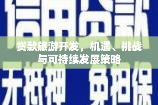寻甸贷款旅游开发，机遇、挑战与可持续发展策略