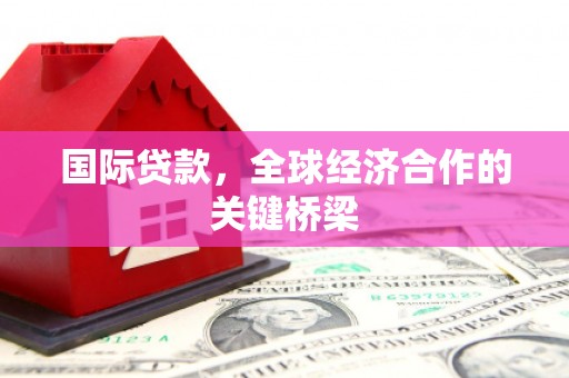寻甸国际贷款，全球经济合作的关键桥梁