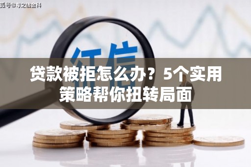 寻甸贷款被拒怎么办？5个实用策略帮你扭转局面