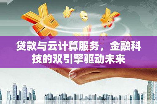 寻甸贷款与云计算服务，金融科技的双引擎驱动未来