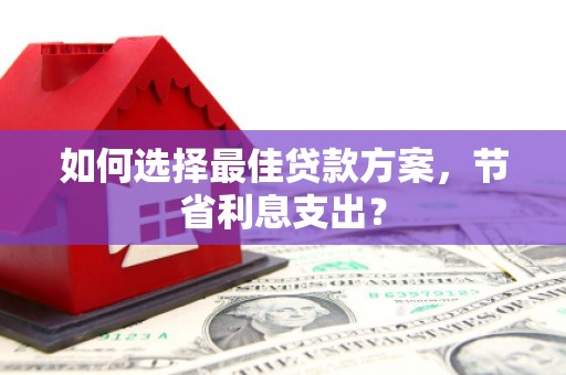 寻甸如何选择最佳贷款方案，节省利息支出？