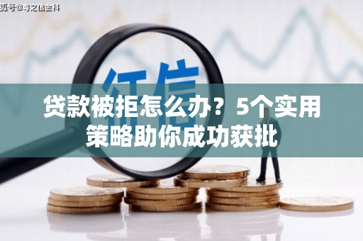寻甸贷款被拒怎么办？5个实用策略助你成功获批