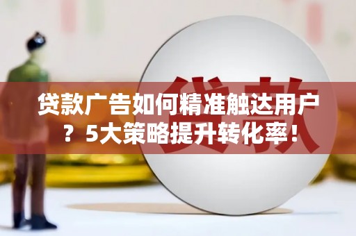寻甸贷款广告如何精准触达用户？5大策略提升转化率！