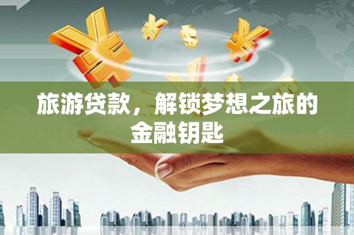 寻甸旅游贷款，解锁梦想之旅的金融钥匙