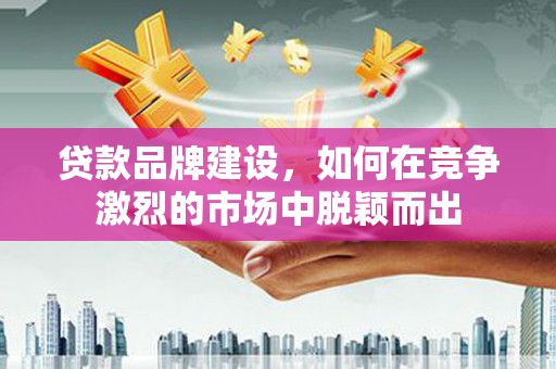寻甸贷款品牌建设，如何在竞争激烈的市场中脱颖而出