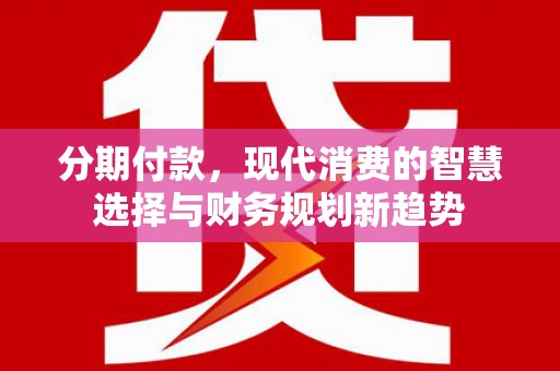 寻甸分期付款，现代消费的智慧选择与财务规划新趋势