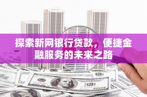 寻甸探索新网银行贷款，便捷金融服务的未来之路