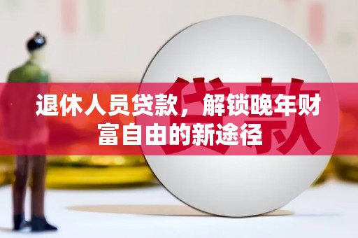 寻甸退休人员贷款，解锁晚年财富自由的新途径