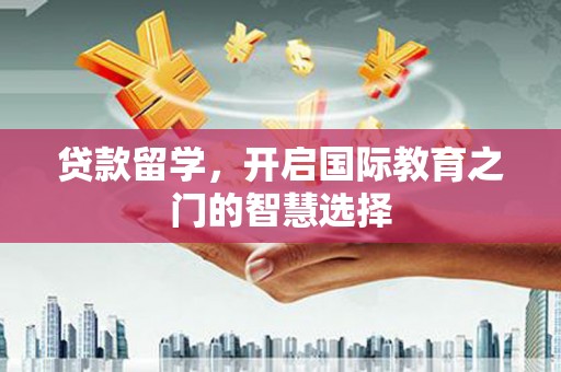 寻甸贷款留学，开启国际教育之门的智慧选择