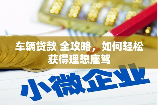 寻甸车辆贷款 全攻略，如何轻松获得理想座驾