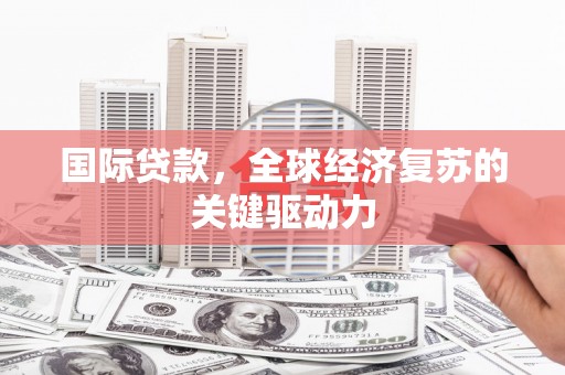 寻甸国际贷款，全球经济复苏的关键驱动力