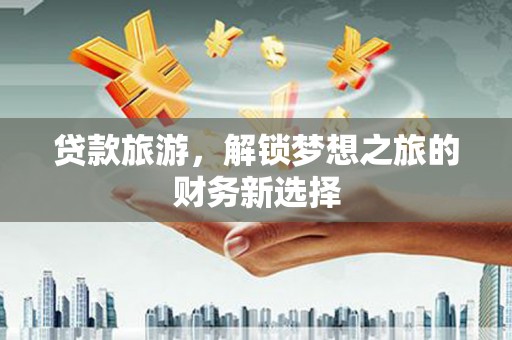 寻甸贷款旅游，解锁梦想之旅的财务新选择