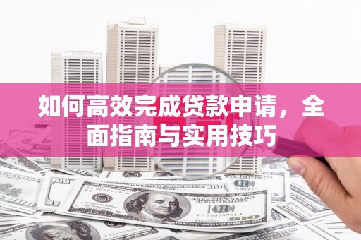 寻甸如何高效完成贷款申请，全面指南与实用技巧