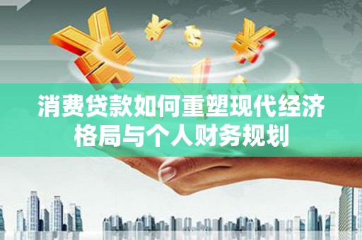 寻甸消费贷款如何重塑现代经济格局与个人财务规划