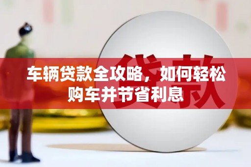 寻甸车辆贷款全攻略，如何轻松购车并节省利息