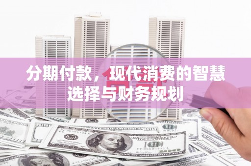 寻甸分期付款，现代消费的智慧选择与财务规划