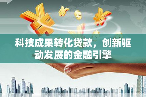 寻甸科技成果转化贷款，创新驱动发展的金融引擎