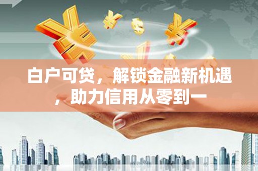 寻甸白户可贷，解锁金融新机遇，助力信用从零到一