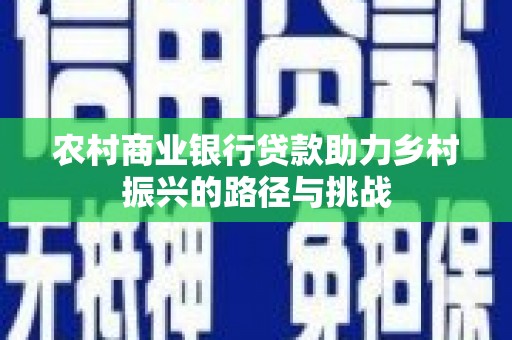 寻甸农村商业银行贷款助力乡村振兴的路径与挑战