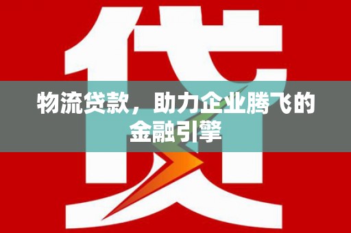 寻甸物流贷款，助力企业腾飞的金融引擎