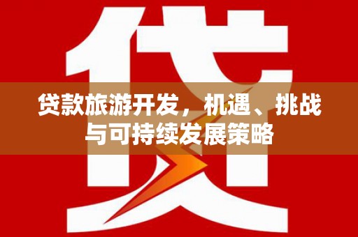 寻甸贷款旅游开发，机遇、挑战与可持续发展策略