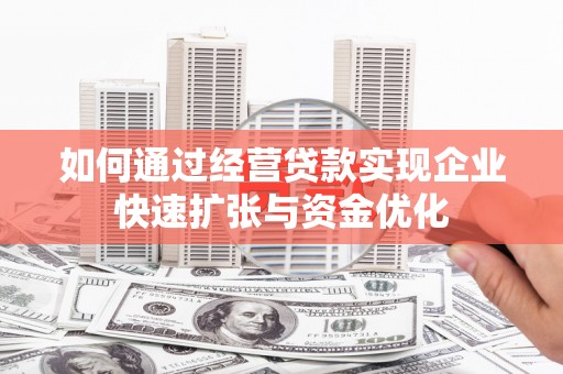 寻甸如何通过经营贷款实现企业快速扩张与资金优化