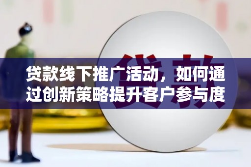 寻甸贷款线下推广活动，如何通过创新策略提升客户参与度