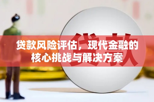 寻甸贷款风险评估，现代金融的核心挑战与解决方案