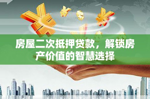 寻甸房屋二次抵押贷款，解锁房产价值的智慧选择
