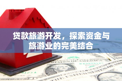 寻甸贷款旅游开发，探索资金与旅游业的完美结合