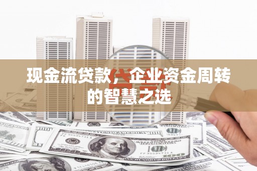 寻甸现金流贷款，企业资金周转的智慧之选