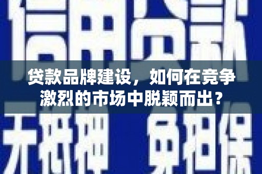 寻甸贷款品牌建设，如何在竞争激烈的市场中脱颖而出？