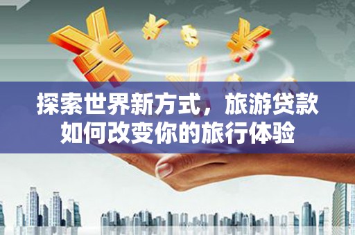 寻甸探索世界新方式，旅游贷款如何改变你的旅行体验