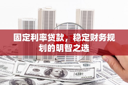 寻甸固定利率贷款，稳定财务规划的明智之选