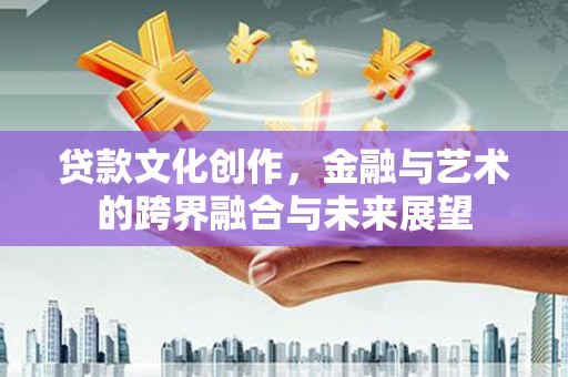 寻甸贷款文化创作，金融与艺术的跨界融合与未来展望