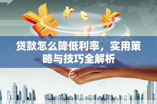 寻甸贷款怎么降低利率，实用策略与技巧全解析
