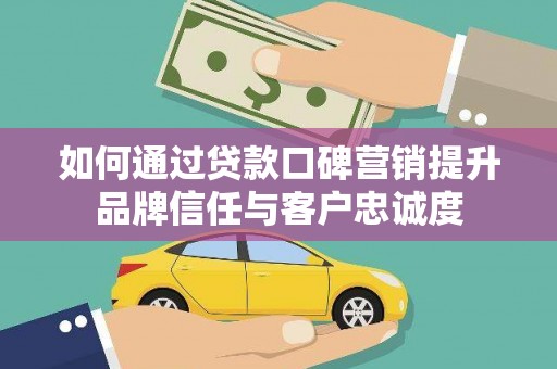 寻甸如何通过贷款口碑营销提升品牌信任与客户忠诚度