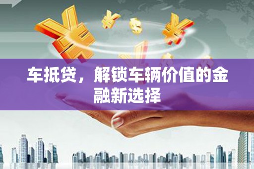 寻甸车抵贷，解锁车辆价值的金融新选择