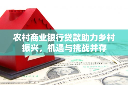 寻甸农村商业银行贷款助力乡村振兴，机遇与挑战并存