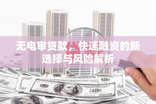 寻甸无电审贷款，快速融资的新选择与风险解析