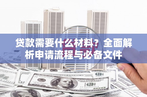 寻甸贷款需要什么材料？全面解析申请流程与必备文件