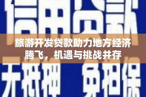 寻甸旅游开发贷款助力地方经济腾飞，机遇与挑战并存