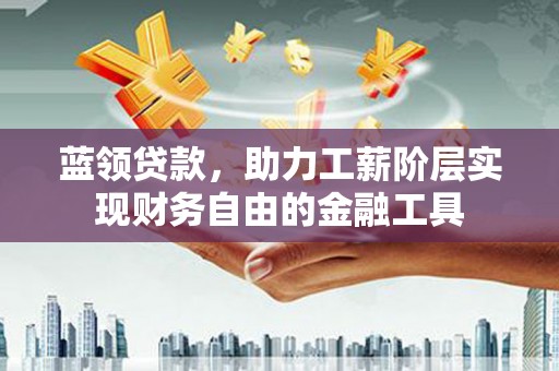 寻甸蓝领贷款，助力工薪阶层实现财务自由的金融工具