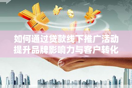 寻甸如何通过贷款线下推广活动提升品牌影响力与客户转化率