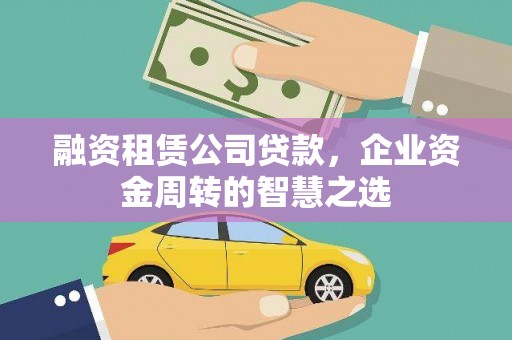 寻甸融资租赁公司贷款，企业资金周转的智慧之选