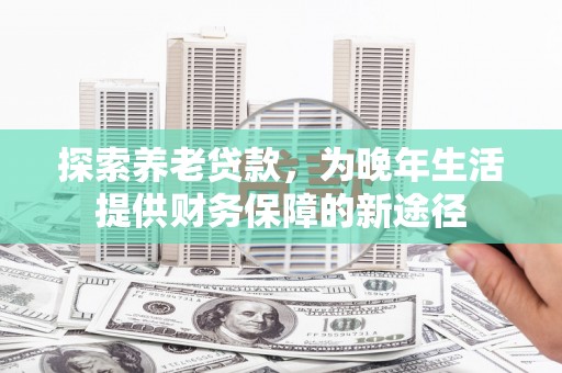 寻甸探索养老贷款，为晚年生活提供财务保障的新途径