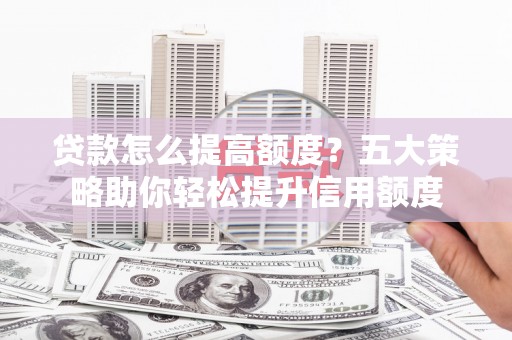 寻甸贷款怎么提高额度？五大策略助你轻松提升信用额度