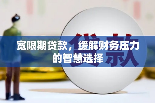 寻甸宽限期贷款，缓解财务压力的智慧选择
