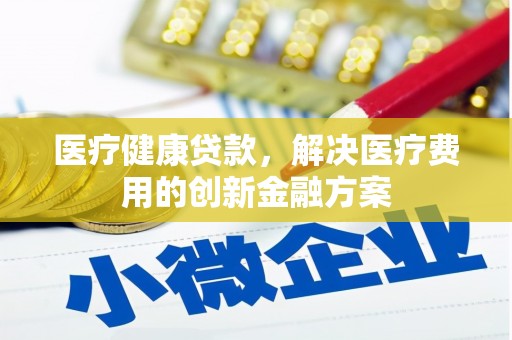 寻甸医疗健康贷款，解决医疗费用的创新金融方案