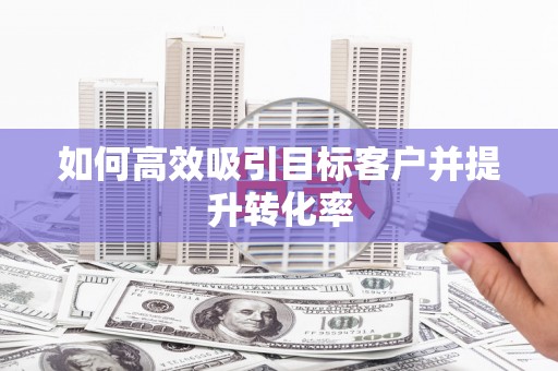 寻甸如何高效吸引目标客户并提升转化率